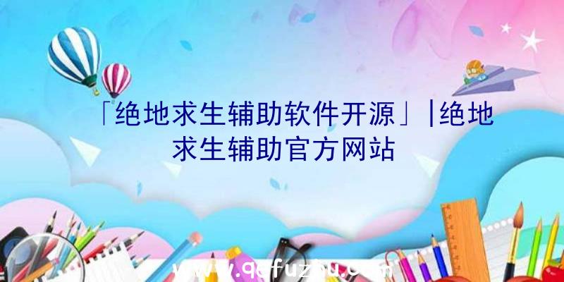 「绝地求生辅助软件开源」|绝地求生辅助官方网站